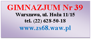 Pole tekstowe: GIMNAZJUM Nr 39
Warszawa, ul. Hoa 11/15
tel. (22) 628-50-18
www.zs68.waw.pl

